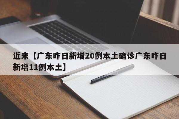 近来【广东昨日新增20例本土确诊广东昨日新增11例本土】