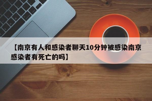 【南京有人和感染者聊天10分钟被感染南京感染者有死亡的吗】