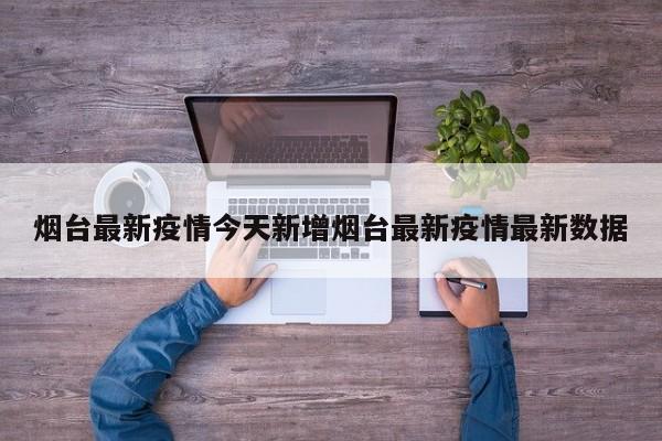 烟台最新疫情今天新增烟台最新疫情最新数据