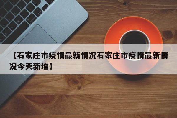 【石家庄市疫情最新情况石家庄市疫情最新情况今天新增】