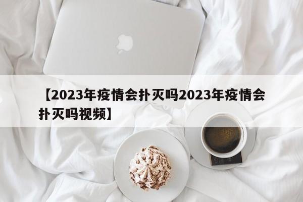 【2023年疫情会扑灭吗2023年疫情会扑灭吗视频】