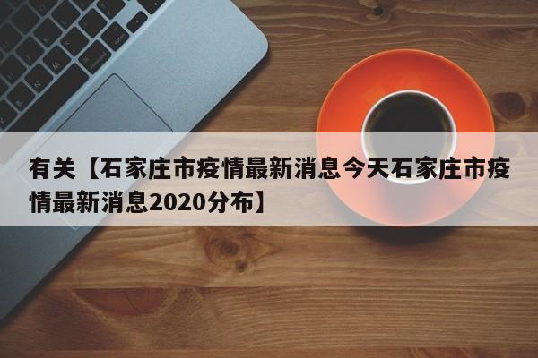 有关【石家庄市疫情最新消息今天石家庄市疫情最新消息2020分布】