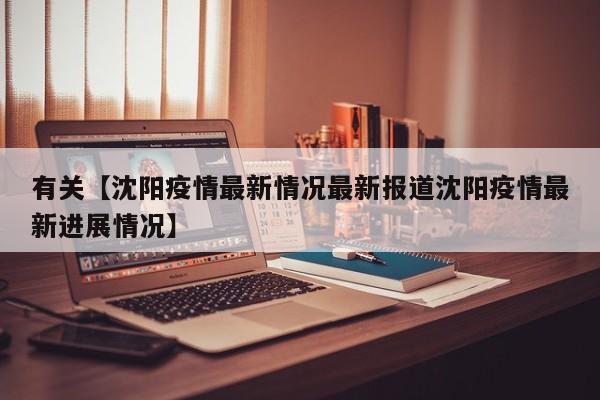 有关【沈阳疫情最新情况最新报道沈阳疫情最新进展情况】