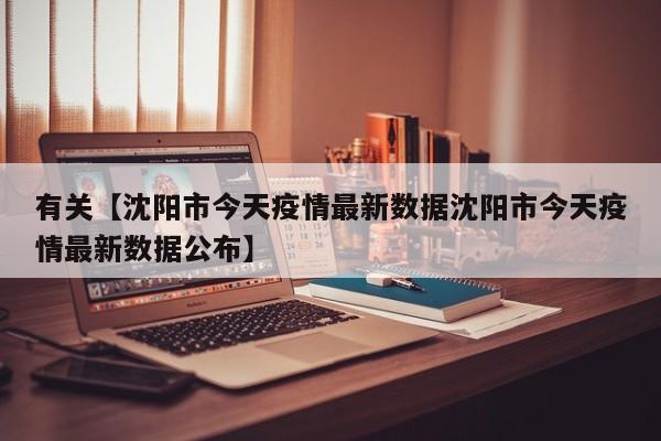 有关【沈阳市今天疫情最新数据沈阳市今天疫情最新数据公布】