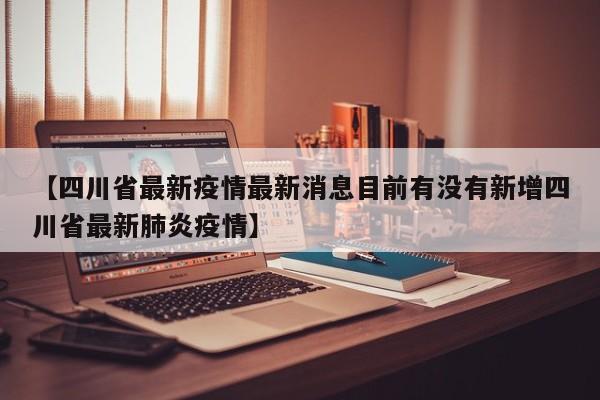 【四川省最新疫情最新消息目前有没有新增四川省最新肺炎疫情】