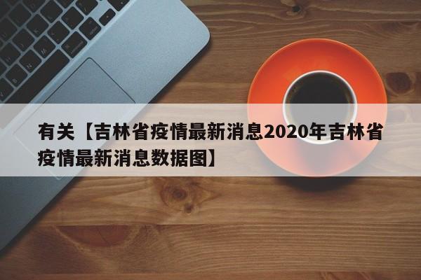 有关【吉林省疫情最新消息2020年吉林省疫情最新消息数据图】