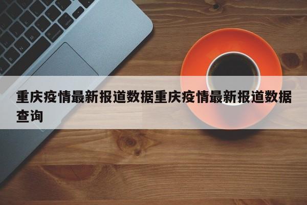 重庆疫情最新报道数据重庆疫情最新报道数据查询
