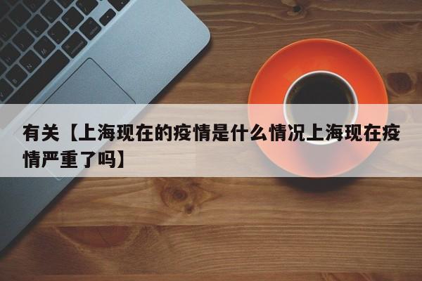 有关【上海现在的疫情是什么情况上海现在疫情严重了吗】