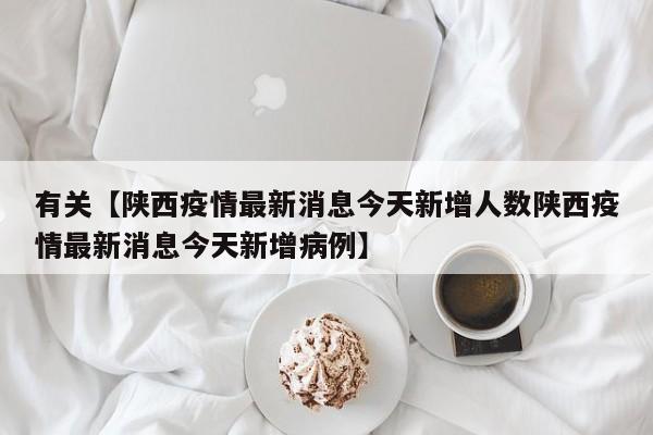 有关【陕西疫情最新消息今天新增人数陕西疫情最新消息今天新增病例】