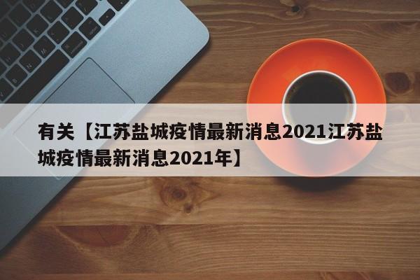 有关【江苏盐城疫情最新消息2021江苏盐城疫情最新消息2021年】