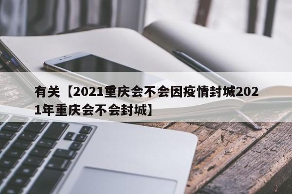 有关【2021重庆会不会因疫情封城2021年重庆会不会封城】