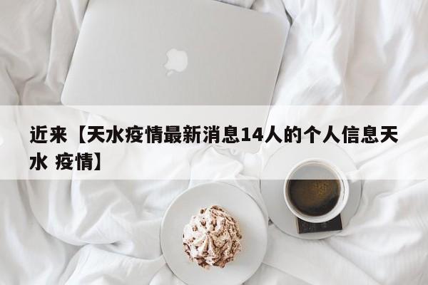 近来【天水疫情最新消息14人的个人信息天水 疫情】