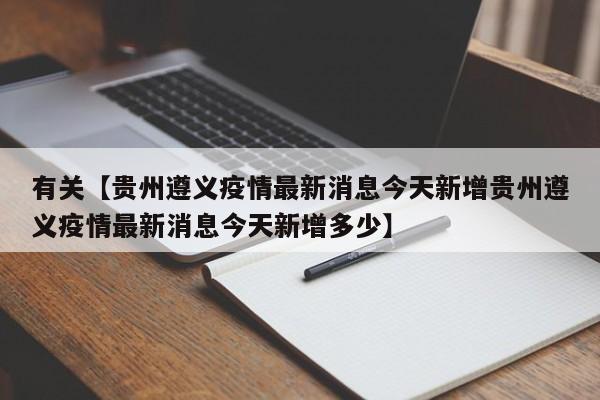 有关【贵州遵义疫情最新消息今天新增贵州遵义疫情最新消息今天新增多少】