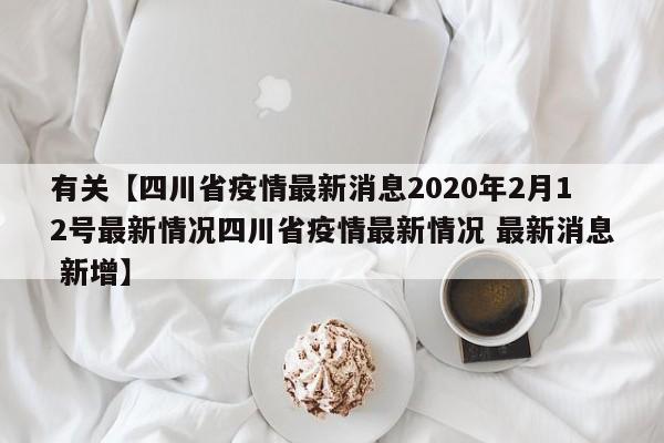 有关【四川省疫情最新消息2020年2月12号最新情况四川省疫情最新情况 最新消息 新增】