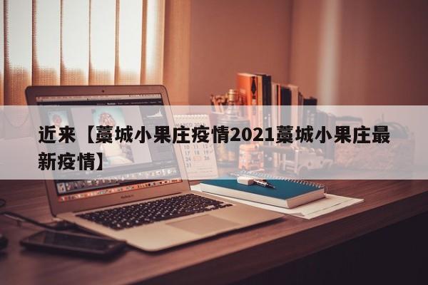 近来【藁城小果庄疫情2021藁城小果庄最新疫情】