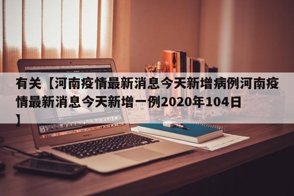 有关【河南疫情最新消息今天新增病例河南疫情最新消息今天新增一例2020年104日】