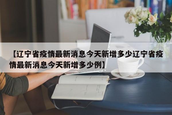 【辽宁省疫情最新消息今天新增多少辽宁省疫情最新消息今天新增多少例】