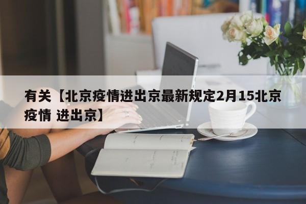 有关【北京疫情进出京最新规定2月15北京疫情 进出京】