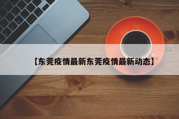 【东莞疫情最新东莞疫情最新动态】