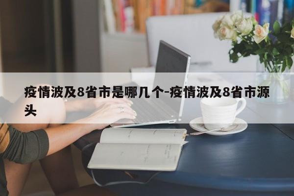 疫情波及8省市是哪几个-疫情波及8省市源头