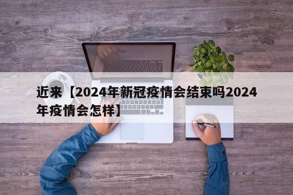 近来【2024年新冠疫情会结束吗2024年疫情会怎样】
