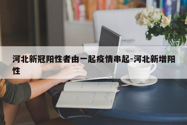 河北新冠阳性者由一起疫情串起-河北新增阳性