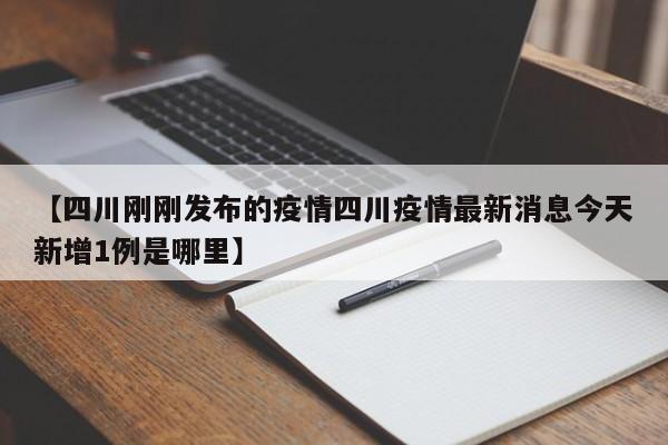 【四川刚刚发布的疫情四川疫情最新消息今天新增1例是哪里】