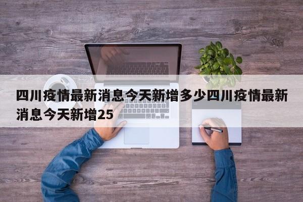 四川疫情最新消息今天新增多少四川疫情最新消息今天新增25