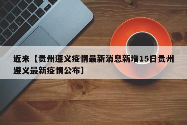近来【贵州遵义疫情最新消息新增15日贵州遵义最新疫情公布】