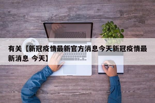 有关【新冠疫情最新官方消息今天新冠疫情最新消息 今天】