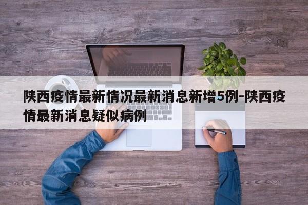 陕西疫情最新情况最新消息新增5例-陕西疫情最新消息疑似病例