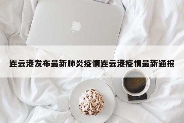 连云港发布最新肺炎疫情连云港疫情最新通报