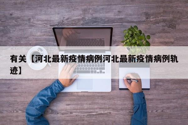 有关【河北最新疫情病例河北最新疫情病例轨迹】
