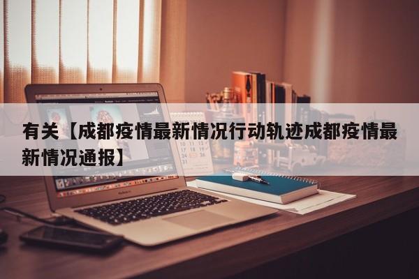 有关【成都疫情最新情况行动轨迹成都疫情最新情况通报】
