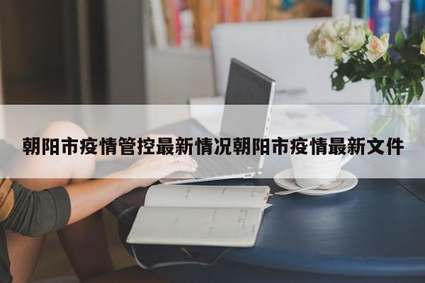 朝阳市疫情管控最新情况朝阳市疫情最新文件