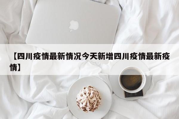 【四川疫情最新情况今天新增四川疫情最新疫情】