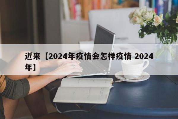 近来【2024年疫情会怎样疫情 2024年】