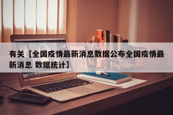 有关【全国疫情最新消息数据公布全国疫情最新消息 数据统计】