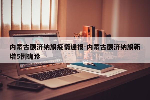 内蒙古额济纳旗疫情通报-内蒙古额济纳旗新增5例确诊