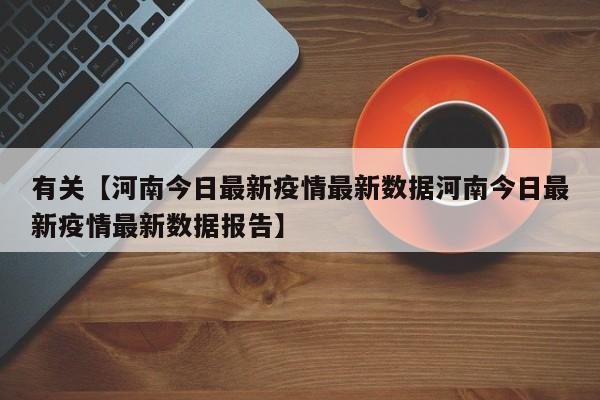 有关【河南今日最新疫情最新数据河南今日最新疫情最新数据报告】
