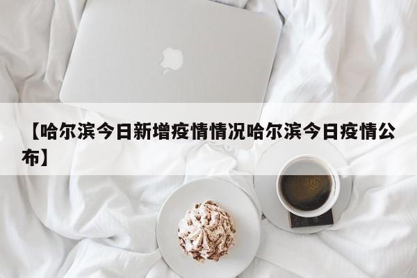 【哈尔滨今日新增疫情情况哈尔滨今日疫情公布】