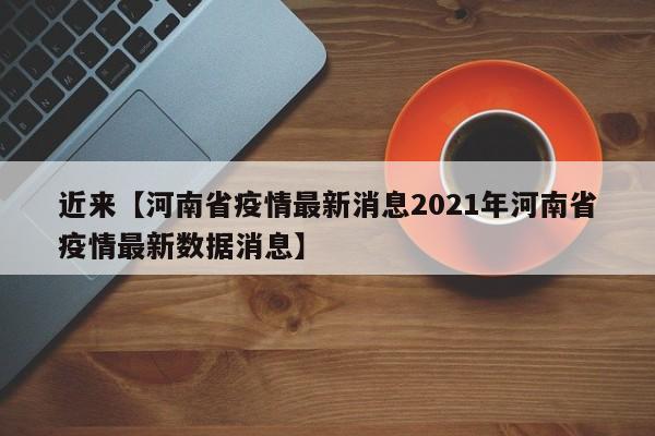 近来【河南省疫情最新消息2021年河南省疫情最新数据消息】