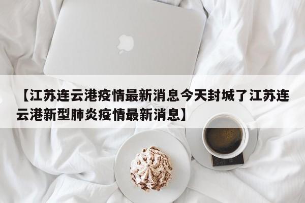 【江苏连云港疫情最新消息今天封城了江苏连云港新型肺炎疫情最新消息】