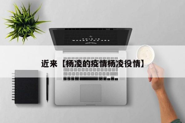 近来【杨凌的疫情杨凌役情】
