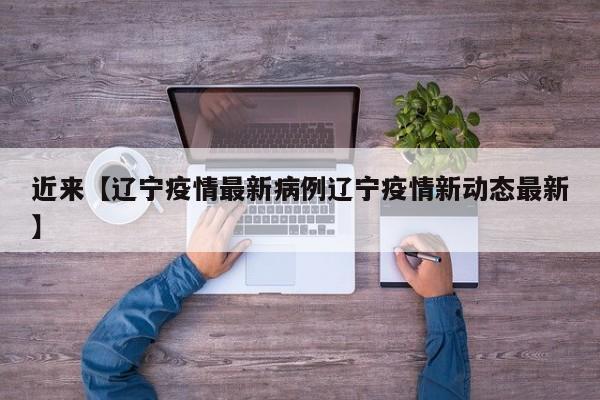 近来【辽宁疫情最新病例辽宁疫情新动态最新】