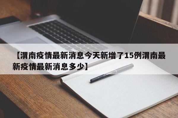 【渭南疫情最新消息今天新增了15例渭南最新疫情最新消息多少】