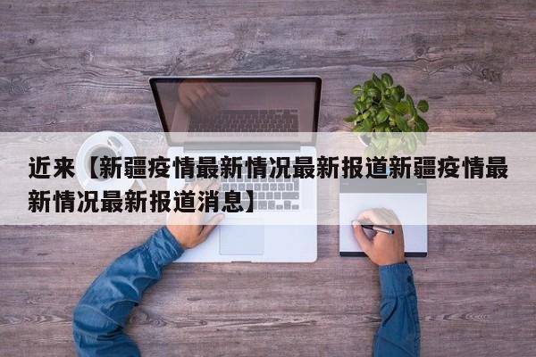 近来【新疆疫情最新情况最新报道新疆疫情最新情况最新报道消息】