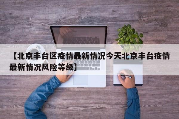 【北京丰台区疫情最新情况今天北京丰台疫情最新情况风险等级】