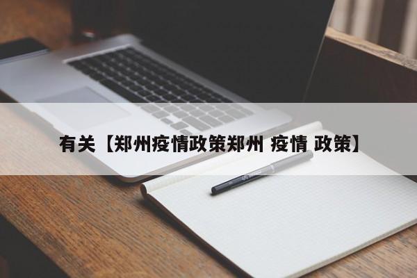 有关【郑州疫情政策郑州 疫情 政策】