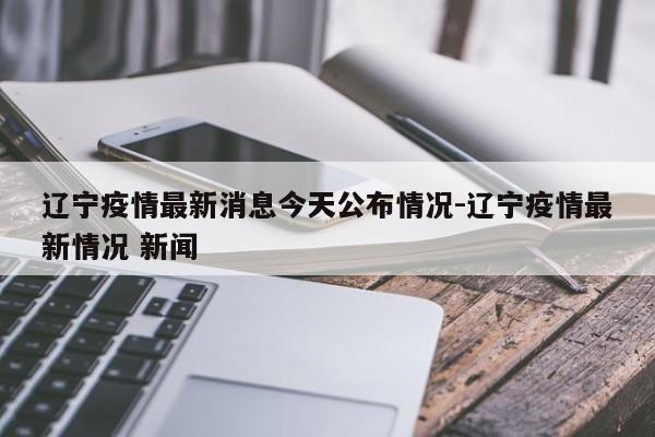 辽宁疫情最新消息今天公布情况-辽宁疫情最新情况 新闻